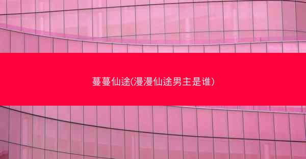 蔓蔓仙途(漫漫仙途男主是谁)