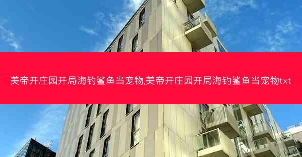 美帝开庄园开局海钓鲨鱼当宠物,美帝开庄园开局海钓鲨鱼当宠物txt