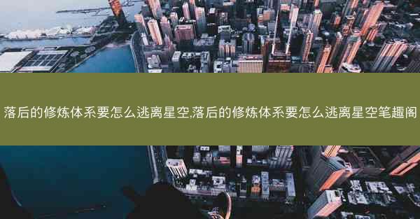 落后的修炼体系要怎么逃离星空,落后的修炼体系要怎么逃离星空笔趣阁