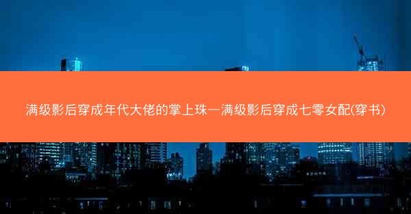 满级影后穿成年代大佬的掌上珠—满级影后穿成七零女配(穿书)
