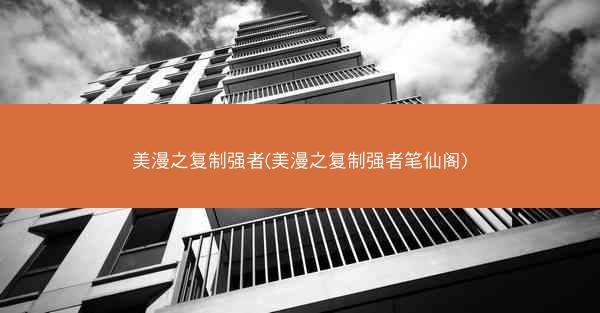 美漫之复制强者(美漫之复制强者笔仙阁)