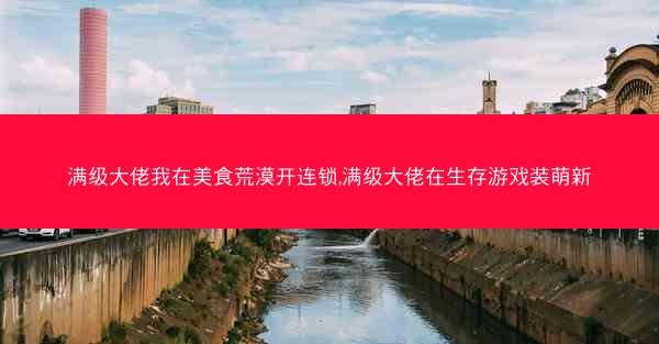 满级大佬我在美食荒漠开连锁,满级大佬在生存游戏装萌新 满级大佬我在美食荒漠开连锁,满级大佬在生存游戏装萌新