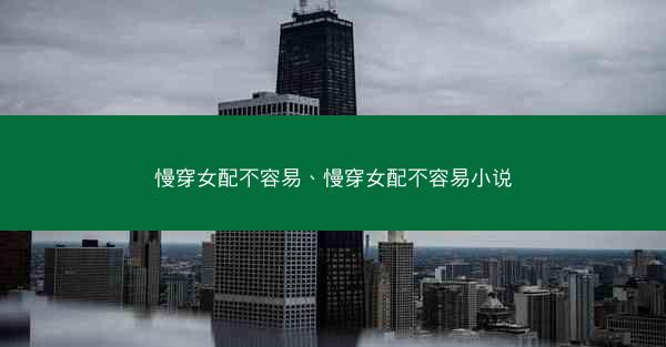 慢穿女配不容易、慢穿女配不容易小说