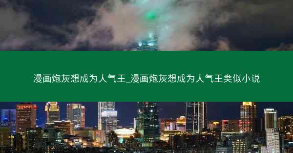 漫画炮灰想成为人气王_漫画炮灰想成为人气王类似小说