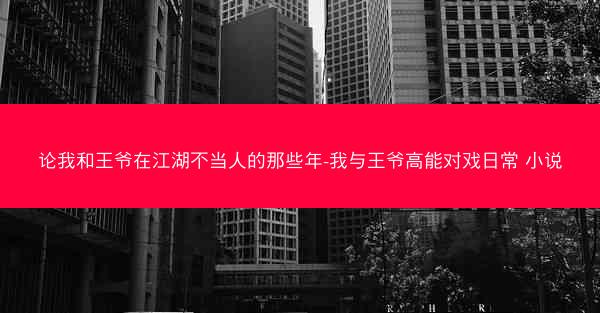 论我和王爷在江湖不当人的那些年-我与王爷高能对戏日常 小说