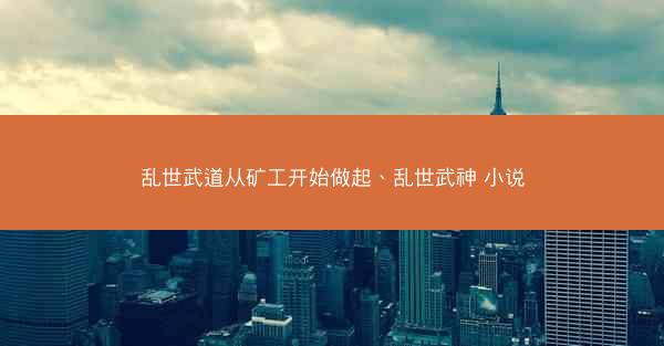 乱世武道从矿工开始做起、乱世武神 小说