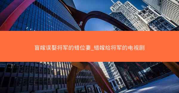 盲嫁误娶将军的错位妻_错嫁给将军的电视剧 盲嫁误娶将军的错位妻_错嫁给将军的电视剧