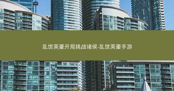 乱世英豪开局挑战诸侯-乱世英豪手游