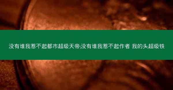 没有谁我惹不起都市超级天帝;没有谁我惹不起作者 我的头超级铁