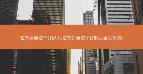 蛮荒娇妻嫁个好野人(蛮荒娇妻嫁个好野人全文阅读) 蛮荒娇妻嫁个好野人(蛮荒娇妻嫁个好野人全文阅读)
