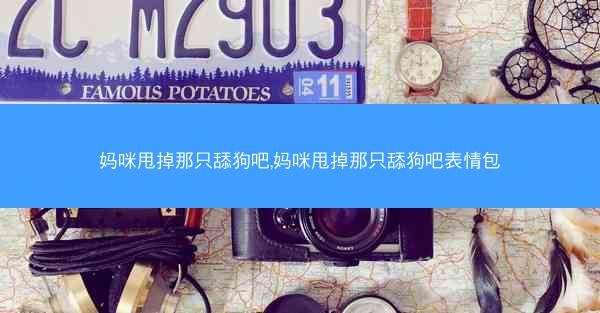 妈咪甩掉那只舔狗吧,妈咪甩掉那只舔狗吧表情包