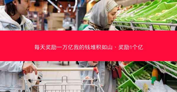 每天奖励一万亿我的钱堆积如山、奖励1个亿