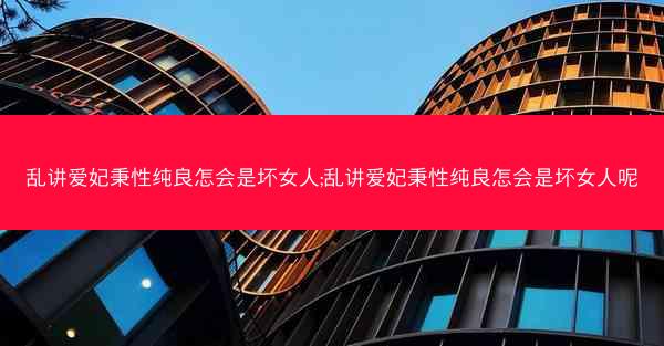 乱讲爱妃秉性纯良怎会是坏女人;乱讲爱妃秉性纯良怎会是坏女人呢