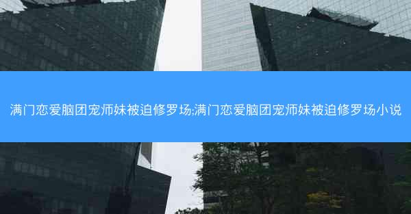 满门恋爱脑团宠师妹被迫修罗场;满门恋爱脑团宠师妹被迫修罗场小说