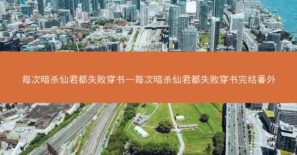 每次暗杀仙君都失败穿书—每次暗杀仙君都失败穿书完结番外