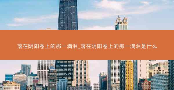 落在阴阳卷上的那一滴泪_落在阴阳卷上的那一滴泪是什么