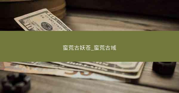 蛮荒古妖苍_蛮荒古域 蛮荒古妖苍_蛮荒古域