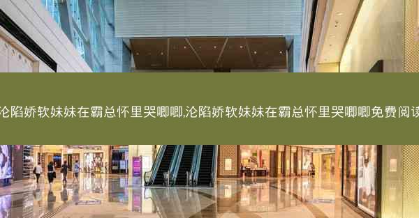 沦陷娇软妹妹在霸总怀里哭唧唧,沦陷娇软妹妹在霸总怀里哭唧唧免费阅读