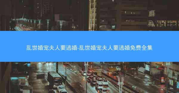 乱世婚宠夫人要逃婚-乱世婚宠夫人要逃婚免费全集