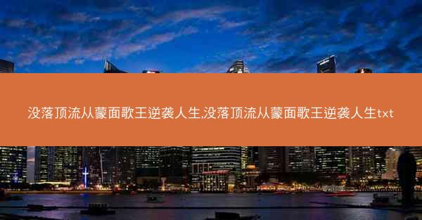 没落顶流从蒙面歌王逆袭人生,没落顶流从蒙面歌王逆袭人生txt 没落顶流从蒙面歌王逆袭人生,没落顶流从蒙面歌王逆袭人生txt