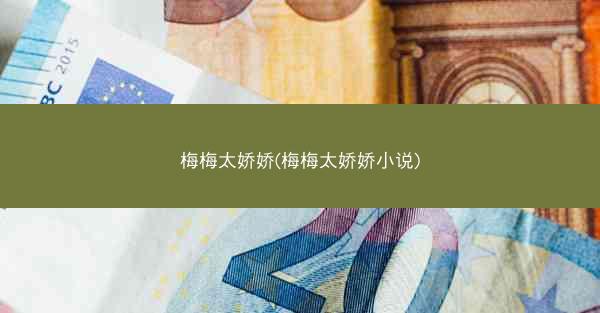 梅梅太娇娇(梅梅太娇娇小说) 梅梅太娇娇(梅梅太娇娇小说)