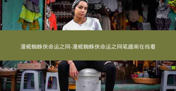 漫威蜘蛛侠命运之网-漫威蜘蛛侠命运之网笔趣阁在线看