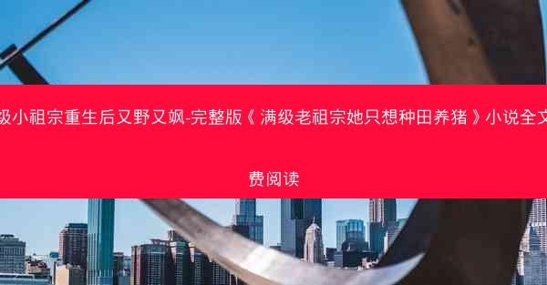 满级小祖宗重生后又野又飒-完整版《满级老祖宗她只想种田养猪》小说全文免费阅读