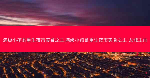 满级小孩哥重生夜市美食之王;满级小孩哥重生夜市美食之王 龙城玉雨 满级小孩哥重生夜市美食之王;满级小孩哥重生夜市美食之王 龙城玉雨