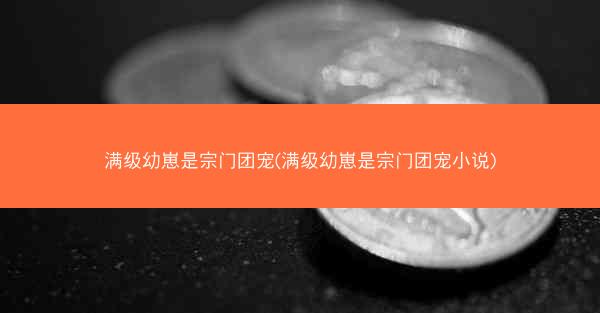 满级幼崽是宗门团宠(满级幼崽是宗门团宠小说)