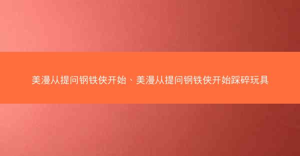 美漫从提问钢铁侠开始、美漫从提问钢铁侠开始踩碎玩具