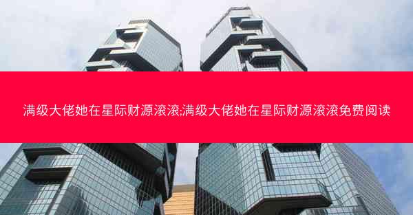 满级大佬她在星际财源滚滚;满级大佬她在星际财源滚滚免费阅读 满级大佬她在星际财源滚滚;满级大佬她在星际财源滚滚免费阅读