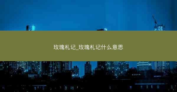 玫瑰札记_玫瑰札记什么意思 玫瑰札记_玫瑰札记什么意思