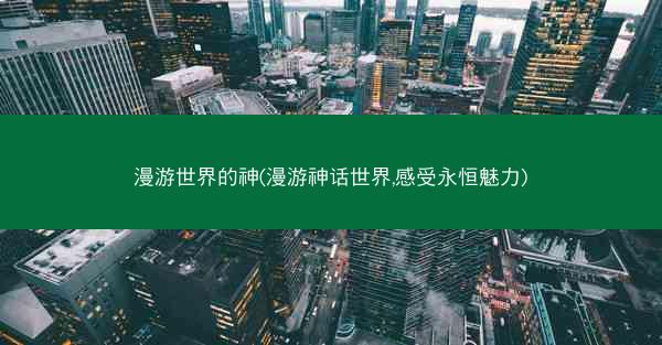 漫游世界的神(漫游神话世界,感受永恒魅力)