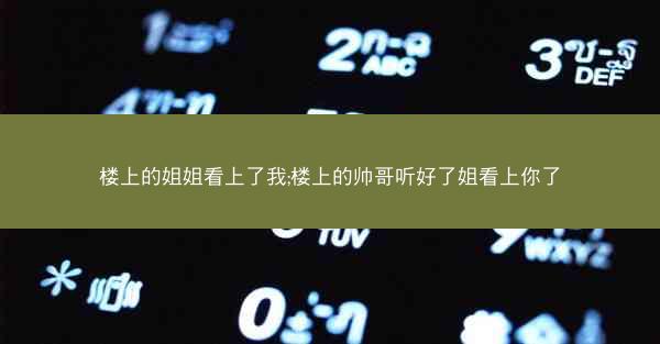 楼上的姐姐看上了我;楼上的帅哥听好了姐看上你了