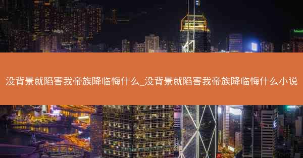 没背景就陷害我帝族降临悔什么_没背景就陷害我帝族降临悔什么小说