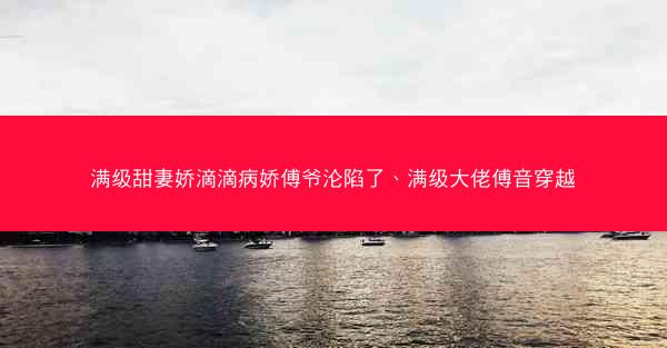 满级甜妻娇滴滴病娇傅爷沦陷了、满级大佬傅音穿越