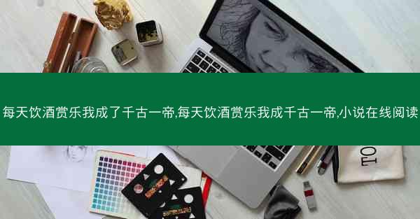每天饮酒赏乐我成了千古一帝,每天饮酒赏乐我成千古一帝,小说在线阅读