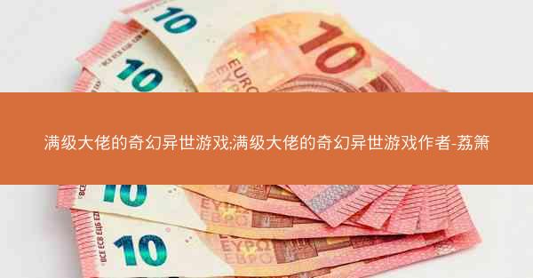 满级大佬的奇幻异世游戏;满级大佬的奇幻异世游戏作者-荔箫 满级大佬的奇幻异世游戏;满级大佬的奇幻异世游戏作者-荔箫