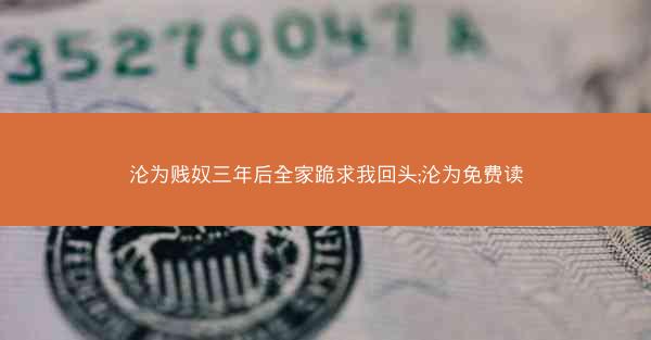 沦为贱奴三年后全家跪求我回头;沦为免费读 沦为贱奴三年后全家跪求我回头;沦为免费读