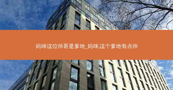 妈咪这位帅哥是爹地_妈咪,这个爹地有点帅