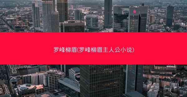 罗峰柳眉(罗峰柳眉主人公小说)