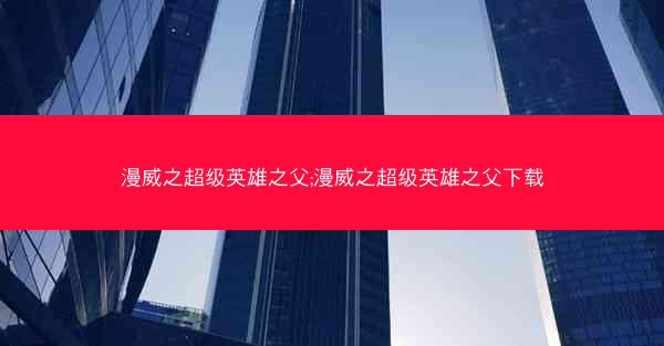 漫威之超级英雄之父;漫威之超级英雄之父下载