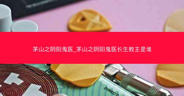 茅山之阴阳鬼医_茅山之阴阳鬼医长生教主是谁