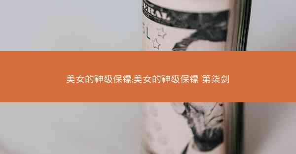 美女的神级保镖;美女的神级保镖 第柒剑 美女的神级保镖;美女的神级保镖 第柒剑