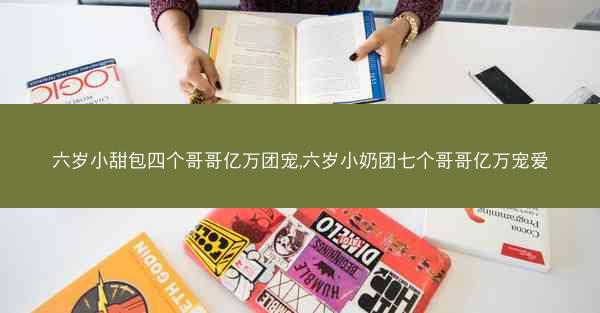 六岁小甜包四个哥哥亿万团宠,六岁小奶团七个哥哥亿万宠爱
