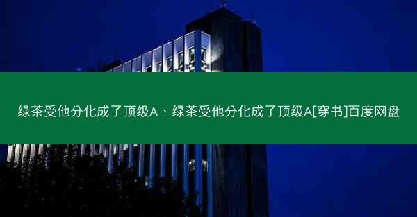 绿茶受他分化成了顶级A、绿茶受他分化成了顶级A[穿书]百度网盘