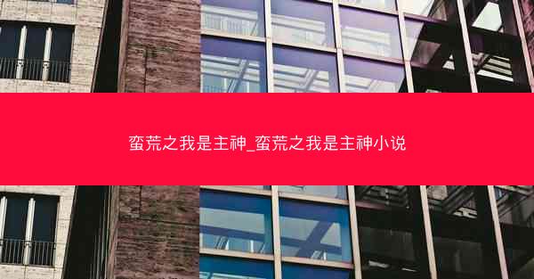 蛮荒之我是主神_蛮荒之我是主神小说 蛮荒之我是主神_蛮荒之我是主神小说