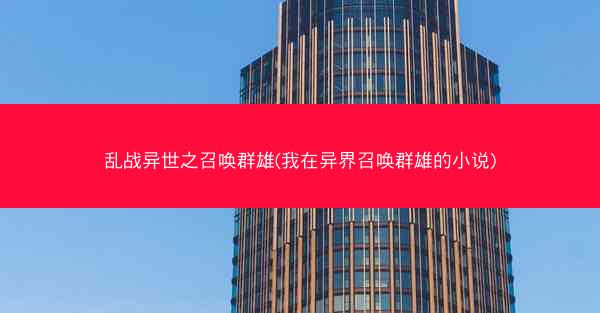 乱战异世之召唤群雄(我在异界召唤群雄的小说)