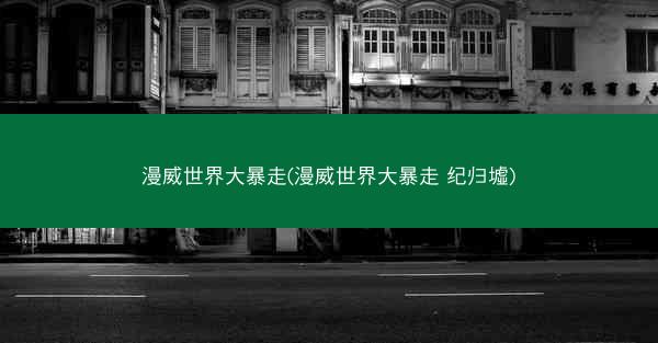 漫威世界大暴走(漫威世界大暴走 纪归墟)
