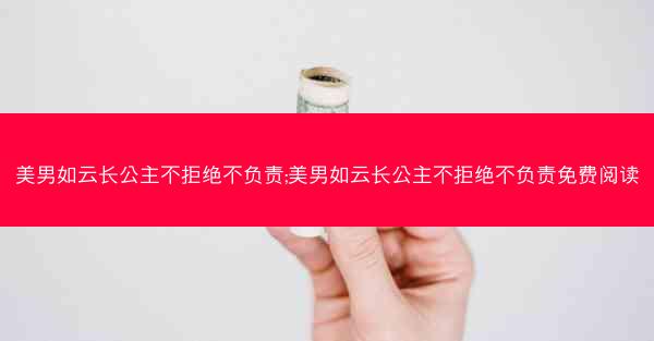 美男如云长公主不拒绝不负责;美男如云长公主不拒绝不负责免费阅读